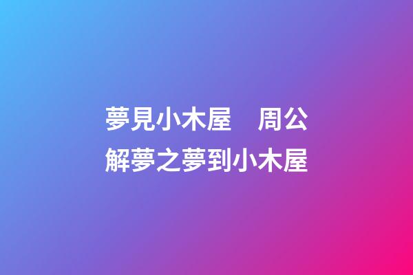 夢見小木屋　周公解夢之夢到小木屋